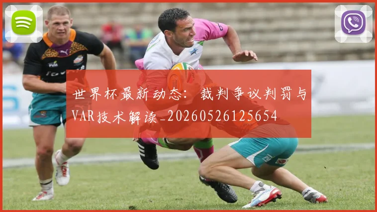 世界杯最新动态：裁判争议判罚与VAR技术解读_20260526125654