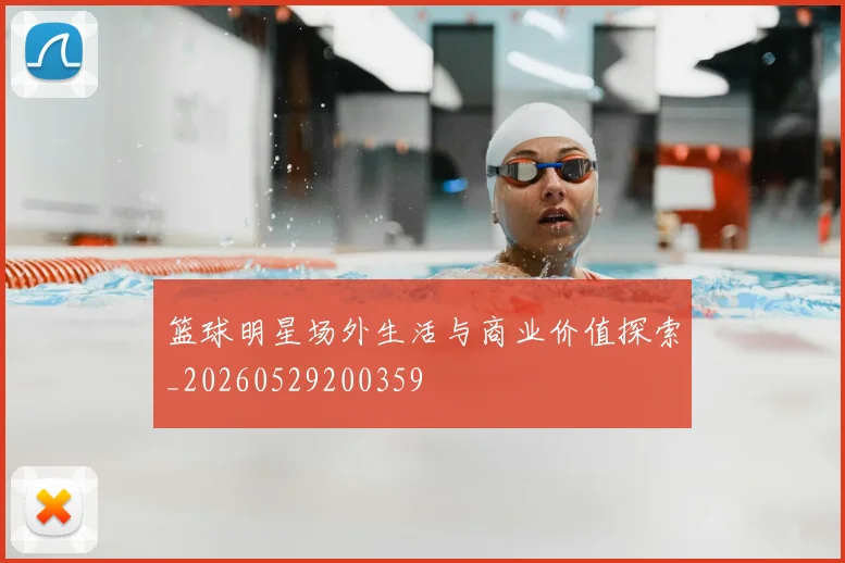 篮球明星场外生活与商业价值探索_20260529200359