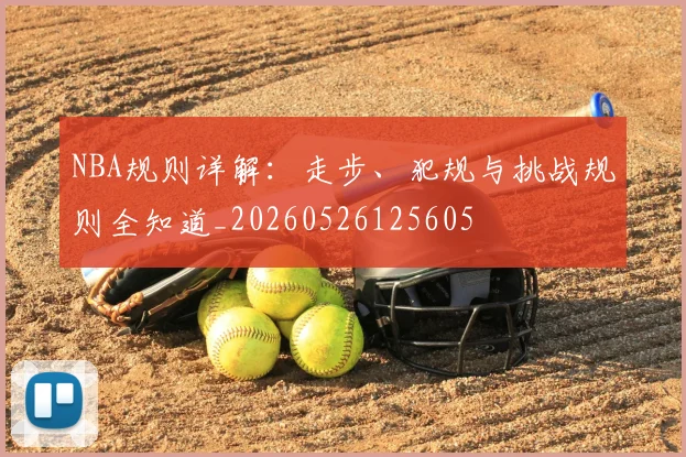 NBA规则详解:走步、犯规与挑战规则全知道_20260526125605