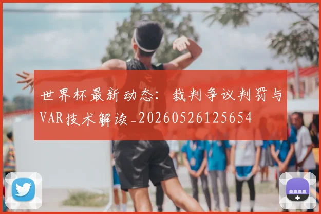 世界杯最新动态:裁判争议判罚与VAR技术解读_20260526125654