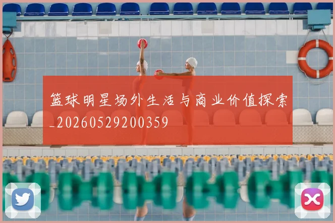 篮球明星场外生活与商业价值探索_20260529200359