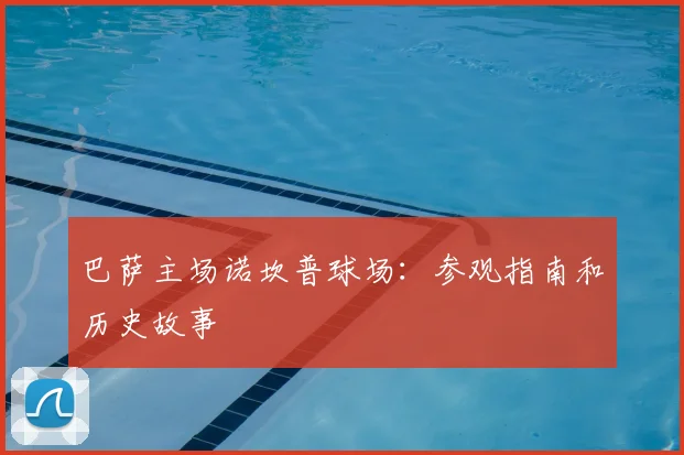 巴萨主场诺坎普球场:参观指南和历史故事