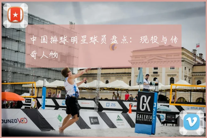 中国排球明星球员盘点：现役与传奇人物
