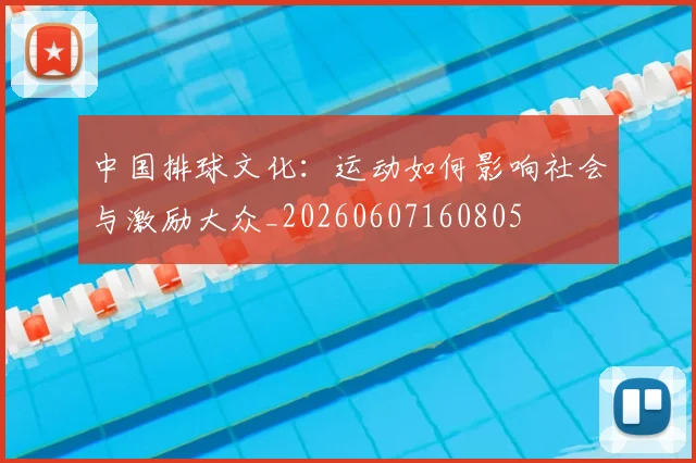 中国排球文化：运动如何影响社会与激励大众_20260607160805