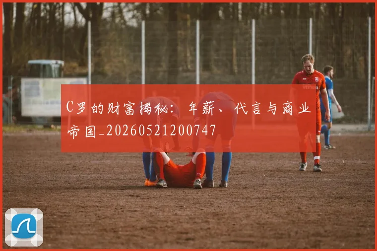 C罗的财富揭秘：年薪、代言与商业帝国_20260521200747