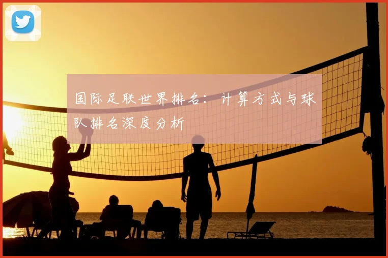 国际足联世界排名:计算方式与球队排名深度分析
