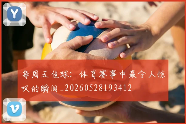 每周五佳球：体育赛事中最令人惊叹的瞬间_20260528193412