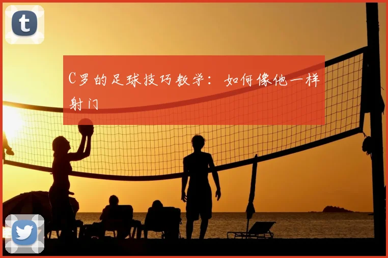 C罗的足球技巧教学：如何像他一样射门