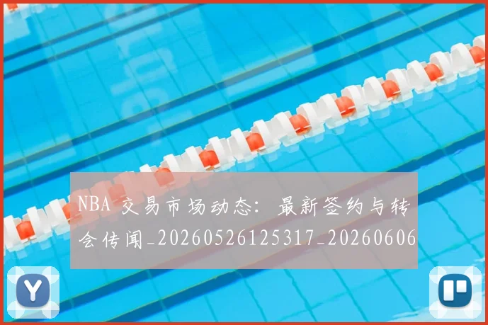 NBA 交易市场动态：最新签约与转会传闻_20260526125317_20260606165626