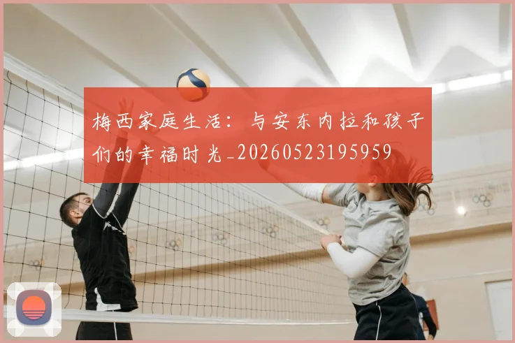 梅西家庭生活:与安东内拉和孩子们的幸福时光_20260523195959