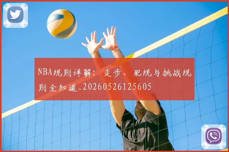 NBA规则详解:走步、犯规与挑战规则全知道_20260526125605