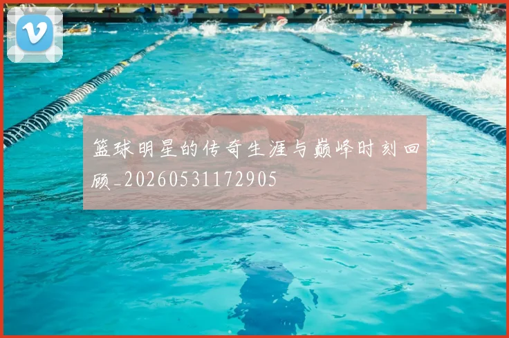 篮球明星的传奇生涯与巅峰时刻回顾_20260531172905