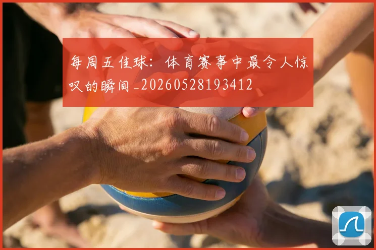 每周五佳球:体育赛事中最令人惊叹的瞬间_20260528193412