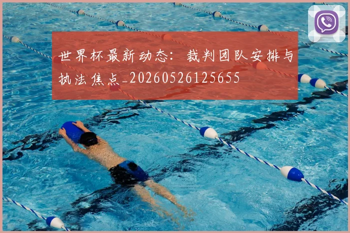 世界杯最新动态：裁判团队安排与执法焦点_20260526125655