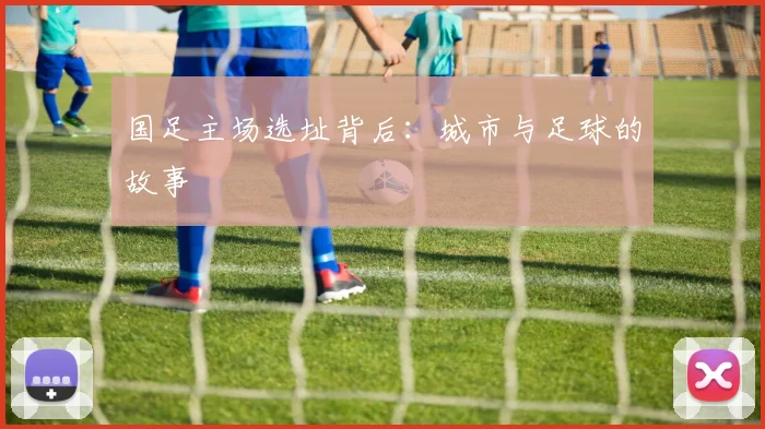 国足主场选址背后:城市与足球的故事