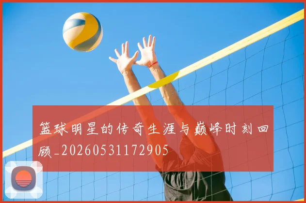 篮球明星的传奇生涯与巅峰时刻回顾_20260531172905