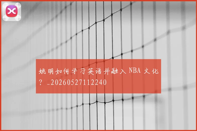 姚明如何学习英语并融入 NBA 文化?_20260527112240