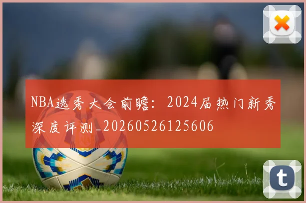NBA选秀大会前瞻:2024届热门新秀深度评测_20260526125606
