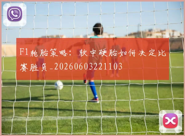 F1轮胎策略:软中硬胎如何决定比赛胜负_20260603221103