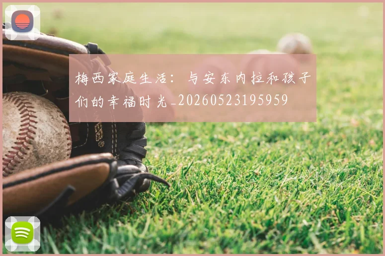 梅西家庭生活:与安东内拉和孩子们的幸福时光_20260523195959