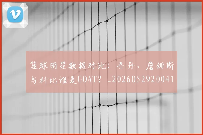 篮球明星数据对比：乔丹、詹姆斯与科比谁是GOAT？_20260529200412