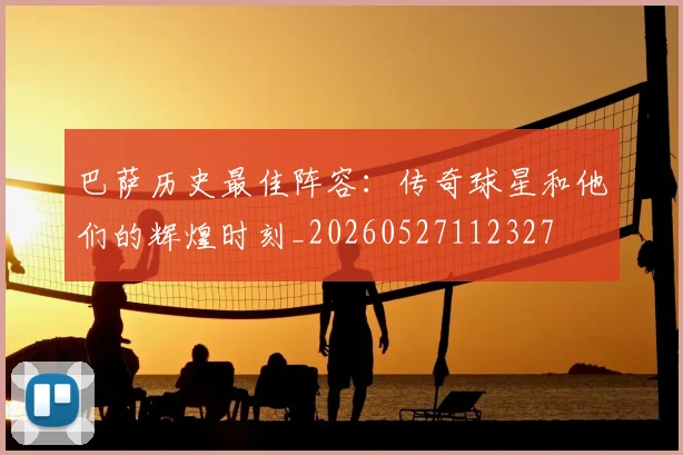 巴萨历史最佳阵容:传奇球星和他们的辉煌时刻_20260527112327